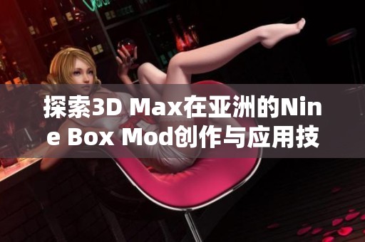 探索3D Max在亚洲的Nine Box Mod创作与应用技巧