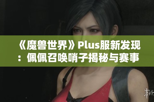 《魔兽世界》Plus服新发现：佩佩召唤哨子揭秘与赛事更新分析