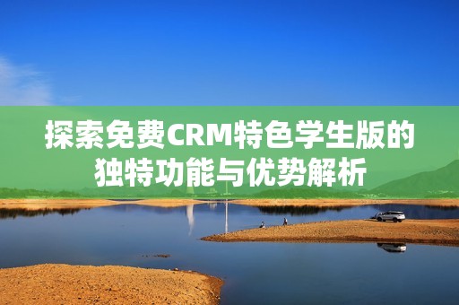 探索免费CRM特色学生版的独特功能与优势解析