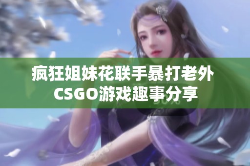 疯狂姐妹花联手暴打老外 CSGO游戏趣事分享