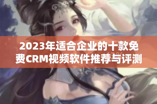 2023年适合企业的十款免费CRM视频软件推荐与评测