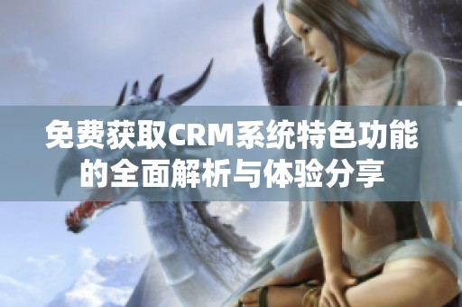 免费获取CRM系统特色功能的全面解析与体验分享