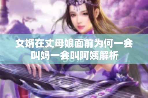 女婿在丈母娘面前为何一会叫妈一会叫阿姨解析