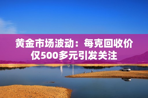 黄金市场波动：每克回收价仅500多元引发关注