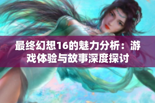 最终幻想16的魅力分析：游戏体验与故事深度探讨