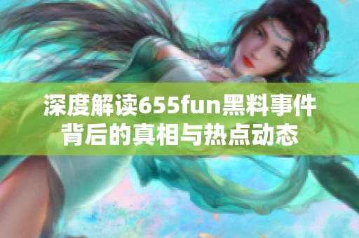 深度解读655fun黑料事件背后的真相与热点动态