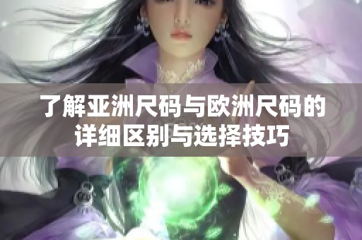 了解亚洲尺码与欧洲尺码的详细区别与选择技巧