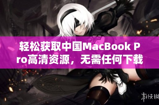 轻松获取中国MacBook Pro高清资源，无需任何下载操作