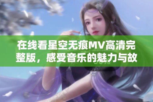 在线看星空无痕MV高清完整版，感受音乐的魅力与故事