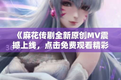 《麻花传剧全新原创MV震撼上线，点击免费观看精彩内容》