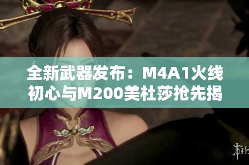 全新武器发布：M4A1火线初心与M200美杜莎抢先揭秘