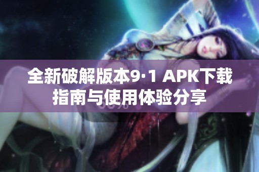 全新破解版本9·1 APK下载指南与使用体验分享