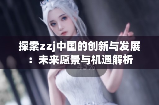 探索zzj中国的创新与发展：未来愿景与机遇解析