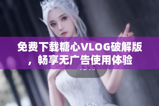 免费下载糖心VLOG破解版，畅享无广告使用体验