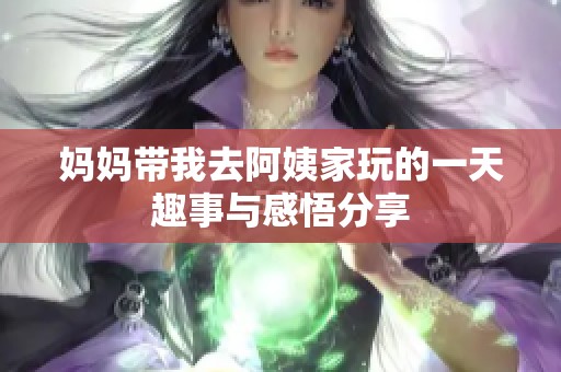 妈妈带我去阿姨家玩的一天趣事与感悟分享