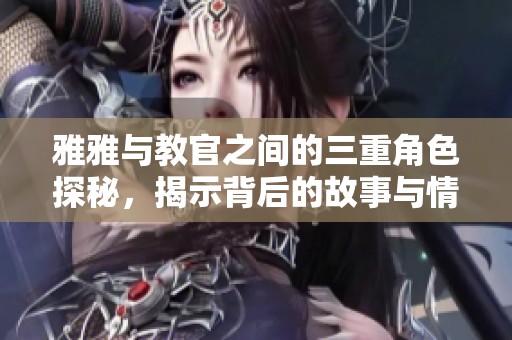 雅雅与教官之间的三重角色探秘，揭示背后的故事与情感