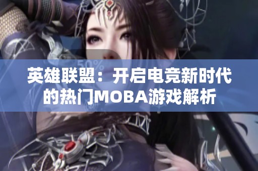 英雄联盟：开启电竞新时代的热门MOBA游戏解析