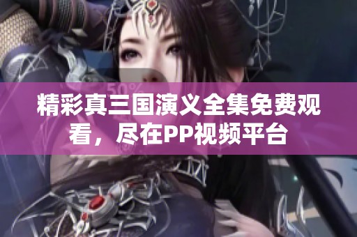 精彩真三国演义全集免费观看，尽在PP视频平台