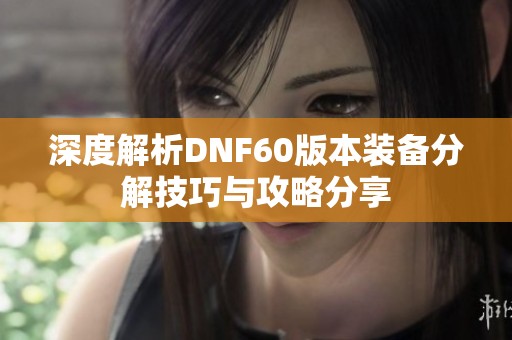 深度解析DNF60版本装备分解技巧与攻略分享