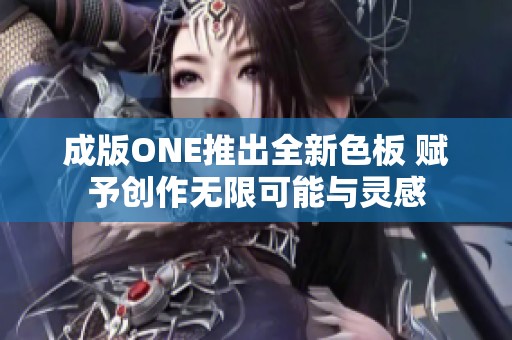 成版ONE推出全新色板 赋予创作无限可能与灵感