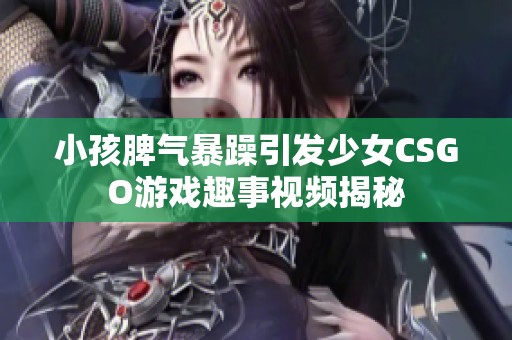 小孩脾气暴躁引发少女CSGO游戏趣事视频揭秘