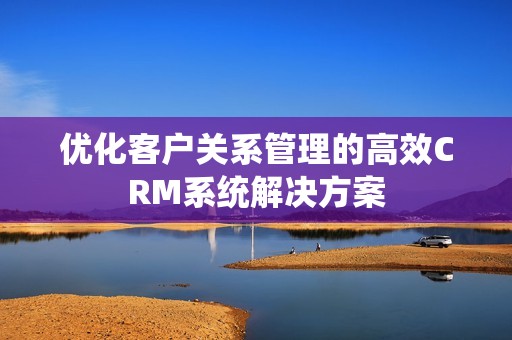 优化客户关系管理的高效CRM系统解决方案