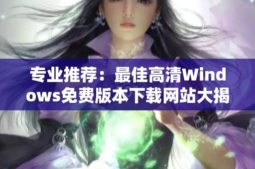 专业推荐：最佳高清Windows免费版本下载网站大揭秘