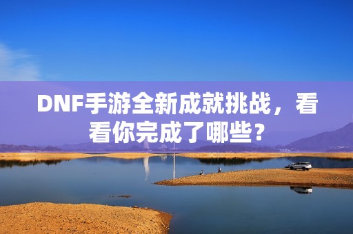 DNF手游全新成就挑战，看看你完成了哪些？