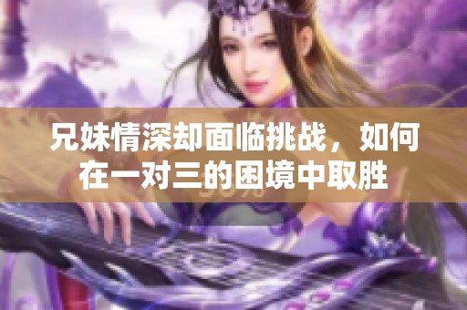 兄妹情深却面临挑战，如何在一对三的困境中取胜