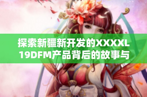 探索新疆新开发的XXXXL19DFM产品背后的故事与影响