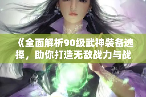 《全面解析90级武神装备选择，助你打造无敌战力与战场优势》