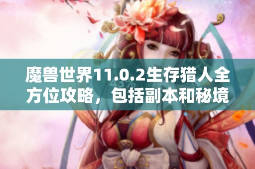 魔兽世界11.0.2生存猎人全方位攻略，包括副本和秘境玩法解析