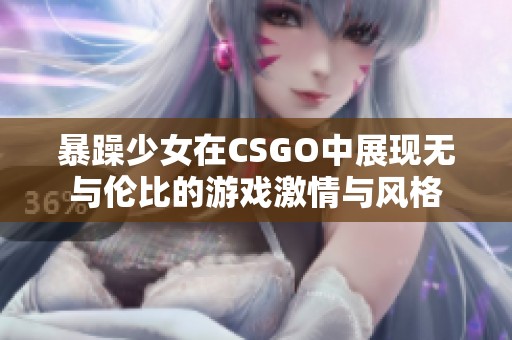 暴躁少女在CSGO中展现无与伦比的游戏激情与风格