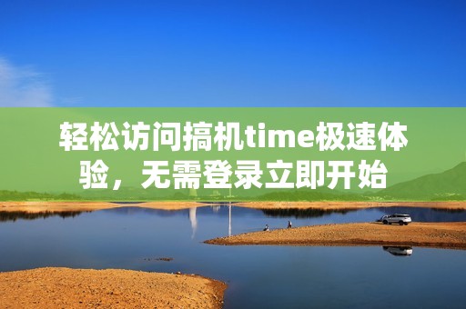 轻松访问搞机time极速体验，无需登录立即开始