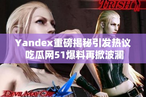 Yandex重磅揭秘引发热议 吃瓜网51爆料再掀波澜