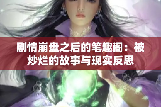 剧情崩盘之后的笔趣阁：被炒烂的故事与现实反思