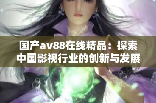 国产av88在线精品：探索中国影视行业的创新与发展之路