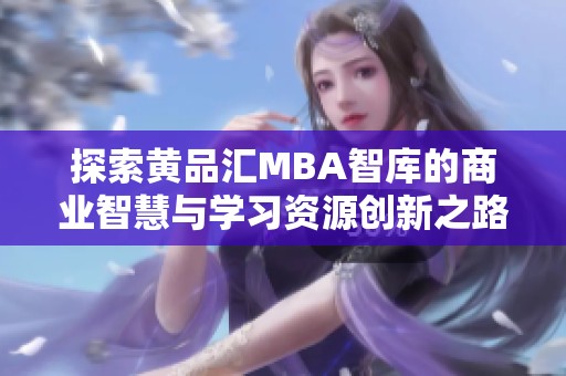 探索黄品汇MBA智库的商业智慧与学习资源创新之路