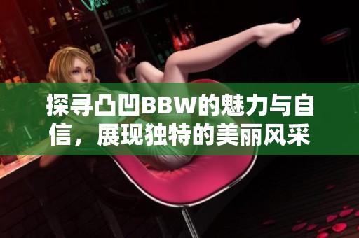 探寻凸凹BBW的魅力与自信，展现独特的美丽风采