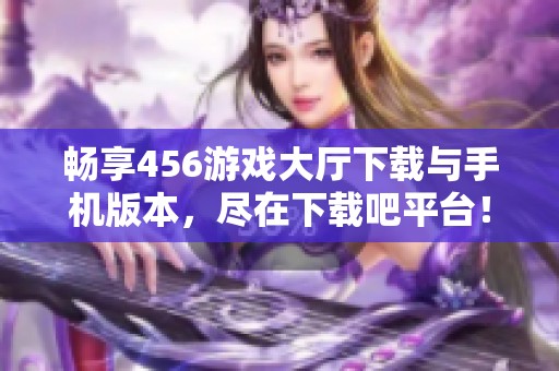 畅享456游戏大厅下载与手机版本，尽在下载吧平台！