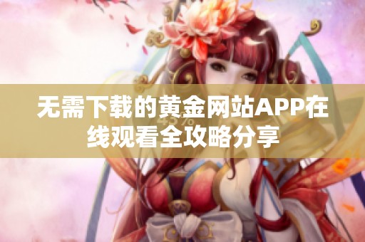 无需下载的黄金网站APP在线观看全攻略分享