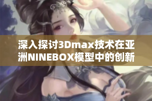 深入探讨3Dmax技术在亚洲NINEBOX模型中的创新应用与实践