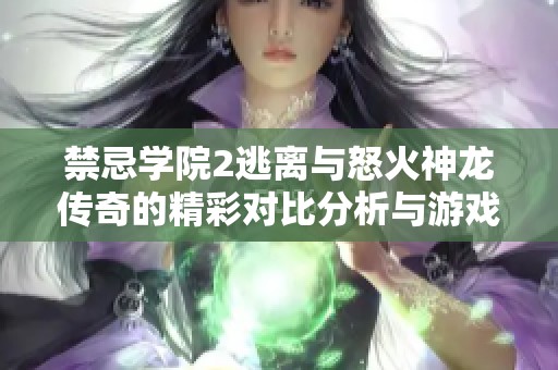 禁忌学院2逃离与怒火神龙传奇的精彩对比分析与游戏体验分享