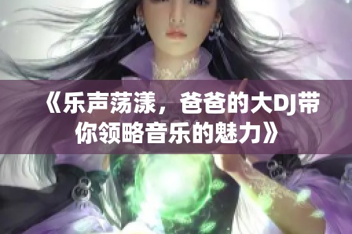 《乐声荡漾，爸爸的大DJ带你领略音乐的魅力》