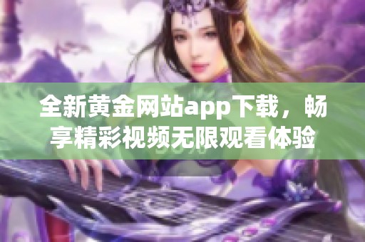 全新黄金网站app下载，畅享精彩视频无限观看体验