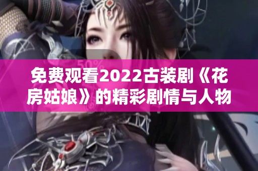 免费观看2022古装剧《花房姑娘》的精彩剧情与人物分析