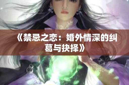 《禁忌之恋：婚外情深的纠葛与抉择》