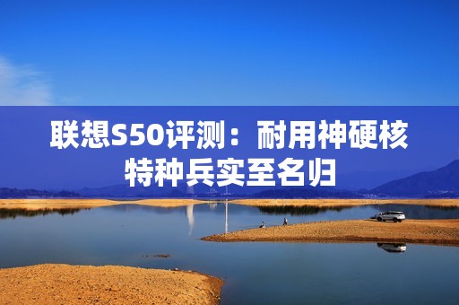 联想S50评测：耐用神硬核特种兵实至名归