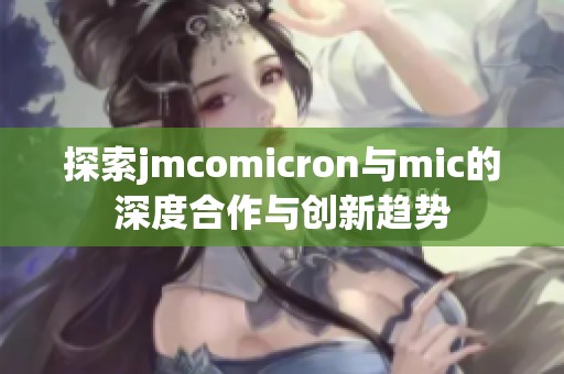 探索jmcomicron与mic的深度合作与创新趋势