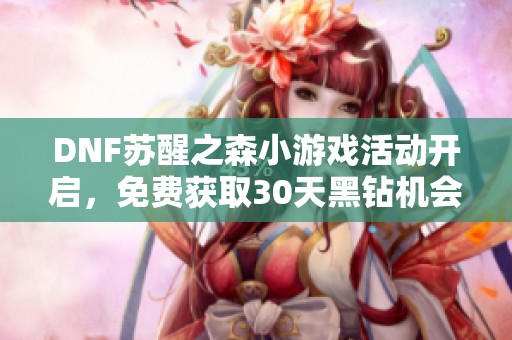 DNF苏醒之森小游戏活动开启，免费获取30天黑钻机会！